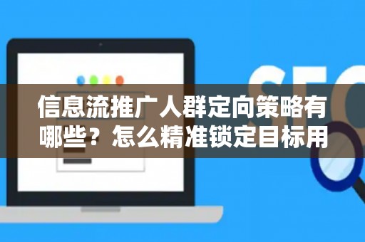 信息流推广人群定向策略有哪些？怎么精准锁定目标用户提升转化率？
